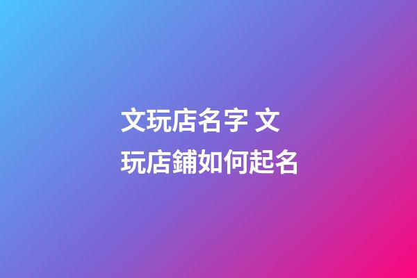文玩店名字 文玩店鋪如何起名-第1張-店鋪起名-玄機(jī)派